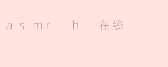 什么是ASMR H在线？****